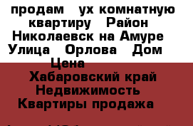 продам 2-ух комнатную квартиру › Район ­ Николаевск-на-Амуре › Улица ­ Орлова › Дом ­ 15 › Цена ­ 1 500 000 - Хабаровский край Недвижимость » Квартиры продажа   